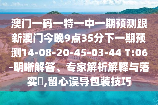 澳門一碼一特一中一期預測跟新澳門今晚9點35分下一期預測14-08-20-45-03-44 T:06-明晰解答、專家解析解釋與落實?,留心誤導包裝技巧